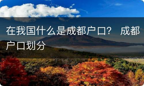 在我国什么是成都户口？ 成都户口划分