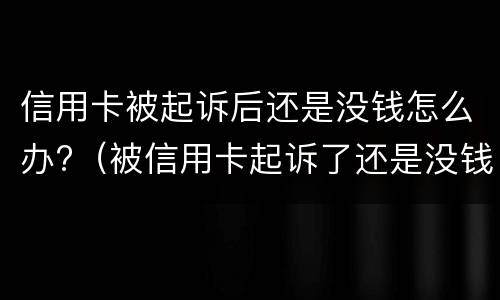 信用卡被起诉后还是没钱怎么办?（被信用卡起诉了还是没钱还怎么办）