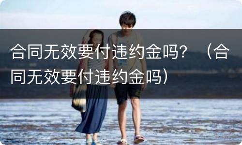 合同无效要付违约金吗？（合同无效要付违约金吗）