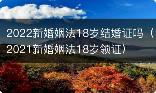 2022新婚姻法18岁结婚证吗（2021新婚姻法18岁领证）