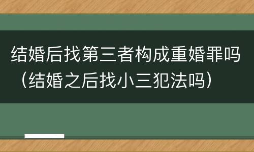 结婚后找第三者构成重婚罪吗（结婚之后找小三犯法吗）