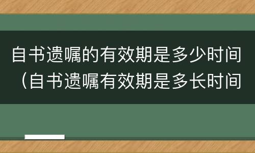 自书遗嘱的有效期是多少时间（自书遗嘱有效期是多长时间）