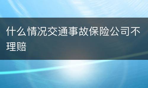 什么情况交通事故保险公司不理赔