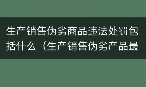 生产销售伪劣商品违法处罚包括什么（生产销售伪劣产品最高处罚）