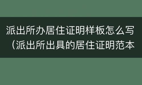 派出所办居住证明样板怎么写（派出所出具的居住证明范本）