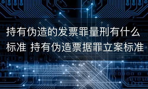 持有伪造的发票罪量刑有什么标准 持有伪造票据罪立案标准