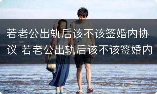 若老公出轨后该不该签婚内协议 若老公出轨后该不该签婚内协议书