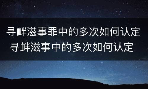 寻衅滋事罪中的多次如何认定 寻衅滋事中的多次如何认定 最新