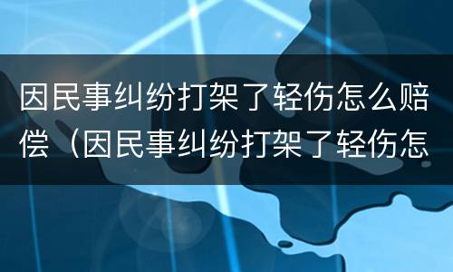 因民事纠纷打架了轻伤怎么赔偿（因民事纠纷打架了轻伤怎么赔偿的）