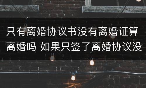 只有离婚协议书没有离婚证算离婚吗 如果只签了离婚协议没有领离婚证