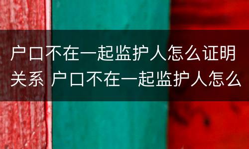 户口不在一起监护人怎么证明关系 户口不在一起监护人怎么证明关系真实