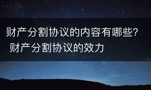 财产分割协议的内容有哪些？ 财产分割协议的效力