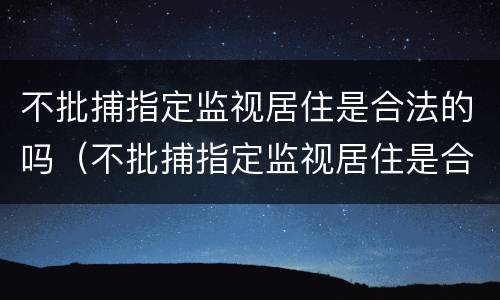 不批捕指定监视居住是合法的吗（不批捕指定监视居住是合法的吗知乎）