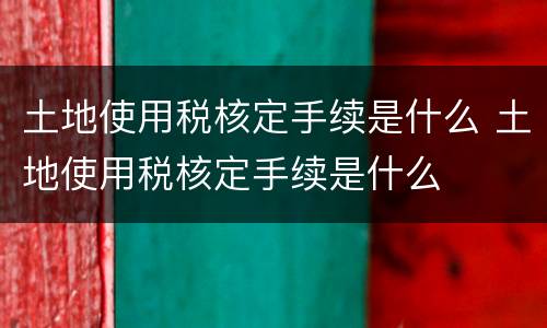 土地使用税核定手续是什么 土地使用税核定手续是什么