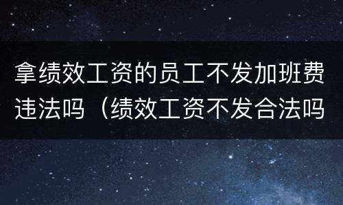 拿绩效工资的员工不发加班费违法吗（绩效工资不发合法吗）