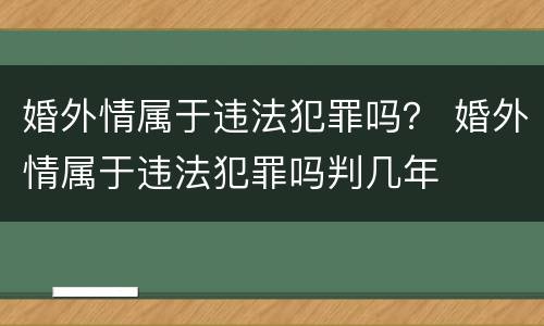 婚外情属于违法犯罪吗？ 婚外情属于违法犯罪吗判几年