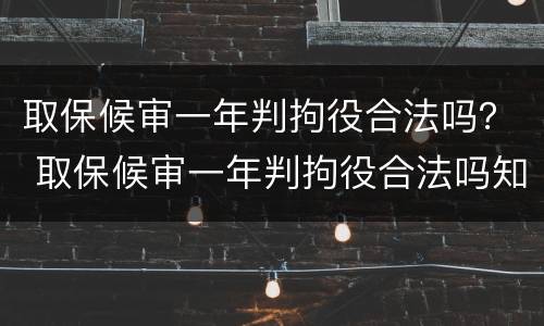 取保候审一年判拘役合法吗？ 取保候审一年判拘役合法吗知乎