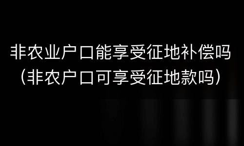 非农业户口能享受征地补偿吗（非农户口可享受征地款吗）