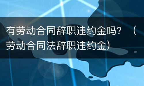 有劳动合同辞职违约金吗？（劳动合同法辞职违约金）