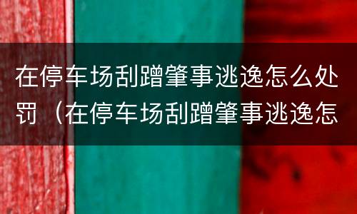 在停车场刮蹭肇事逃逸怎么处罚（在停车场刮蹭肇事逃逸怎么处罚的）