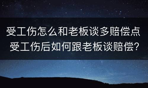 受工伤怎么和老板谈多赔偿点 受工伤后如何跟老板谈赔偿?