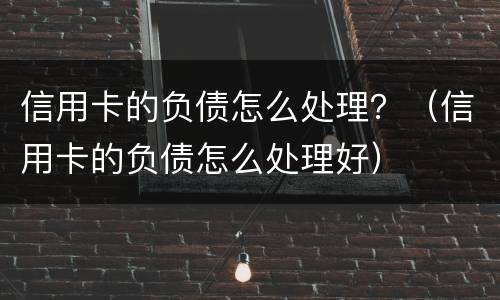 信用卡的负债怎么处理？（信用卡的负债怎么处理好）