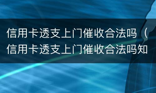 信用卡透支上门催收合法吗（信用卡透支上门催收合法吗知乎）