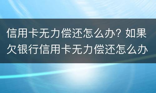 信用卡无力偿还怎么办? 如果欠银行信用卡无力偿还怎么办