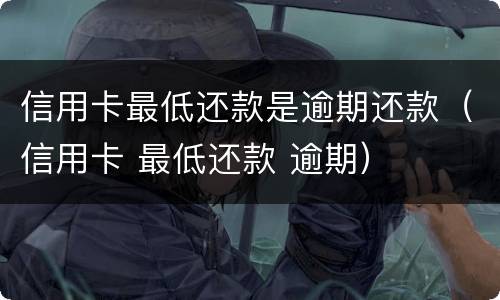 信用卡最低还款是逾期还款（信用卡 最低还款 逾期）