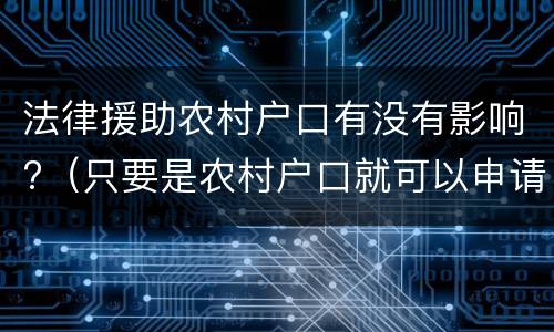 法律援助农村户口有没有影响?（只要是农村户口就可以申请法律援助吗）