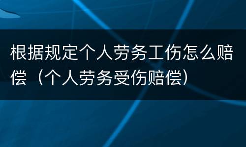 根据规定个人劳务工伤怎么赔偿（个人劳务受伤赔偿）