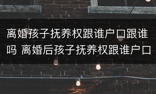 离婚孩子抚养权跟谁户口跟谁吗 离婚后孩子抚养权跟谁户口就跟谁吗