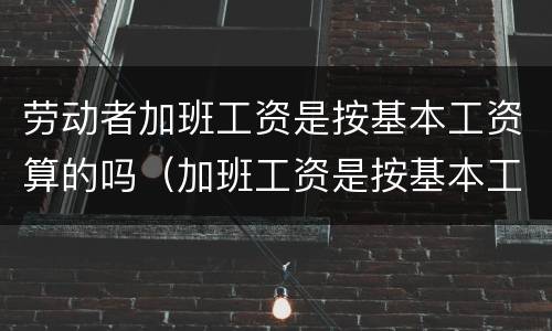 劳动者加班工资是按基本工资算的吗（加班工资是按基本工资合法吗）