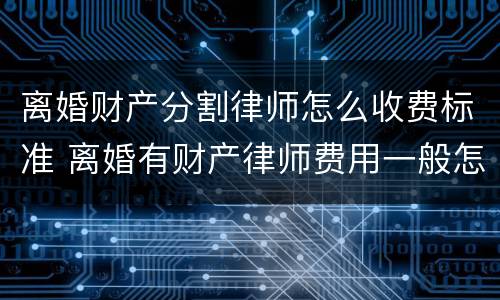 离婚财产分割律师怎么收费标准 离婚有财产律师费用一般怎么收费