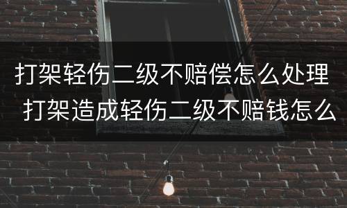 打架轻伤二级不赔偿怎么处理 打架造成轻伤二级不赔钱怎么判刑