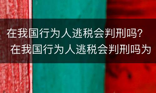 在我国行为人逃税会判刑吗？ 在我国行为人逃税会判刑吗为什么