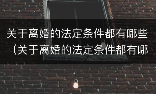 关于离婚的法定条件都有哪些（关于离婚的法定条件都有哪些法律）