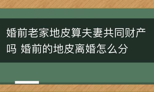 婚前老家地皮算夫妻共同财产吗 婚前的地皮离婚怎么分