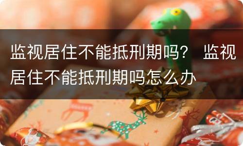 监视居住不能抵刑期吗？ 监视居住不能抵刑期吗怎么办