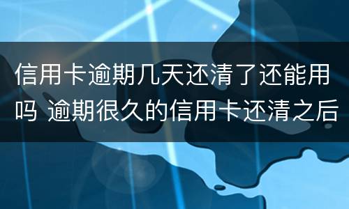 信用卡逾期几天还清了还能用吗 逾期很久的信用卡还清之后还能用吗