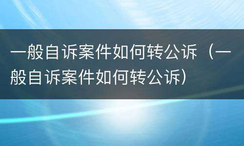 一般自诉案件如何转公诉（一般自诉案件如何转公诉）