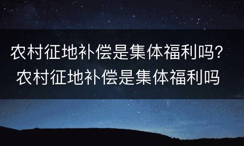 农村征地补偿是集体福利吗？ 农村征地补偿是集体福利吗