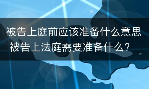 被告上庭前应该准备什么意思 被告上法庭需要准备什么?