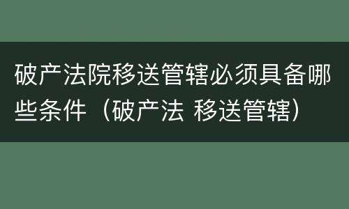 破产法院移送管辖必须具备哪些条件（破产法 移送管辖）