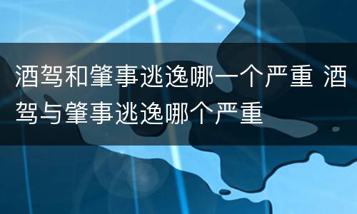 酒驾和肇事逃逸哪一个严重 酒驾与肇事逃逸哪个严重