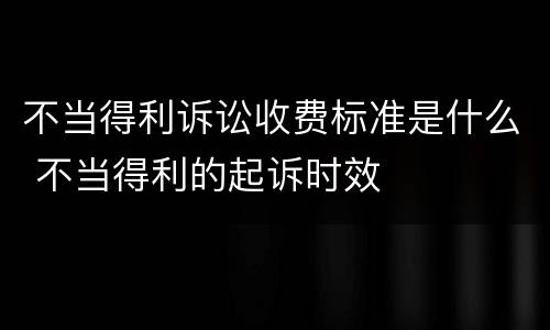 不当得利诉讼收费标准是什么 不当得利的起诉时效