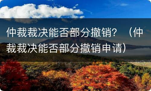 仲裁裁决能否部分撤销？（仲裁裁决能否部分撤销申请）