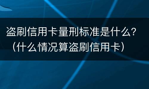 盗刷信用卡量刑标准是什么？（什么情况算盗刷信用卡）