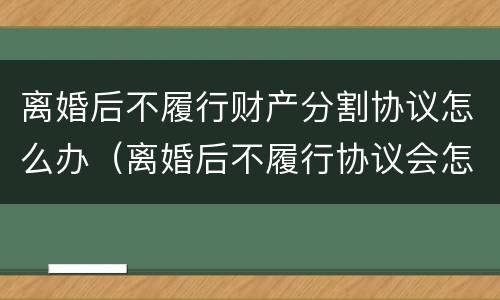 离婚后不履行财产分割协议怎么办（离婚后不履行协议会怎样）