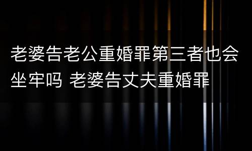 老婆告老公重婚罪第三者也会坐牢吗 老婆告丈夫重婚罪